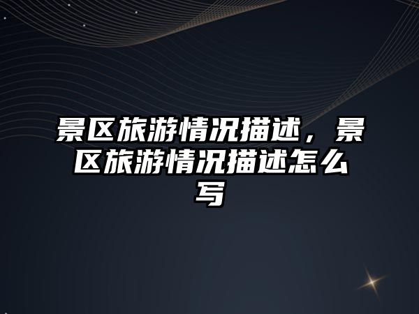 景區旅游情況描述，景區旅游情況描述怎么寫