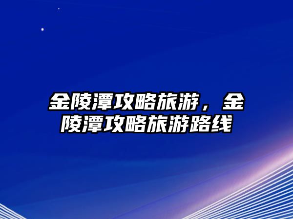 金陵潭攻略旅游，金陵潭攻略旅游路線