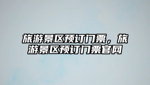 旅游景區預訂門票，旅游景區預訂門票官網