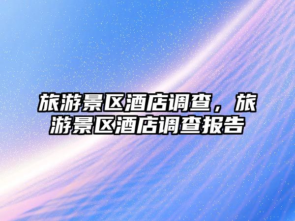 旅游景區酒店調查，旅游景區酒店調查報告