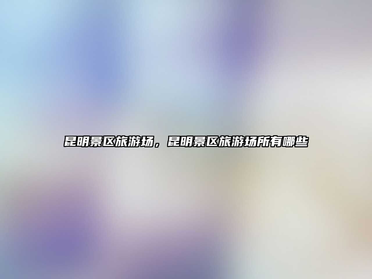 昆明景區(qū)旅游場(chǎng)，昆明景區(qū)旅游場(chǎng)所有哪些