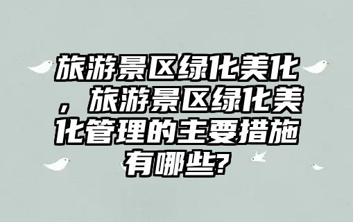旅游景區綠化美化，旅游景區綠化美化管理的主要措施有哪些?