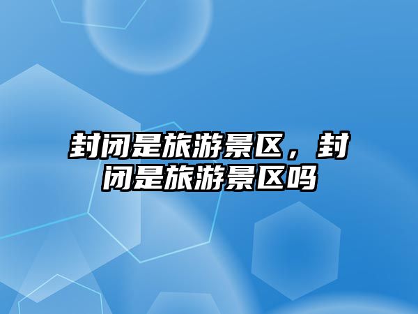 封閉是旅游景區，封閉是旅游景區嗎