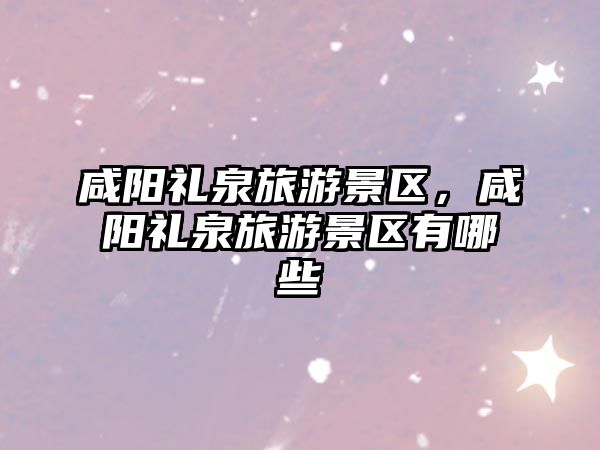 咸陽禮泉旅游景區(qū)，咸陽禮泉旅游景區(qū)有哪些
