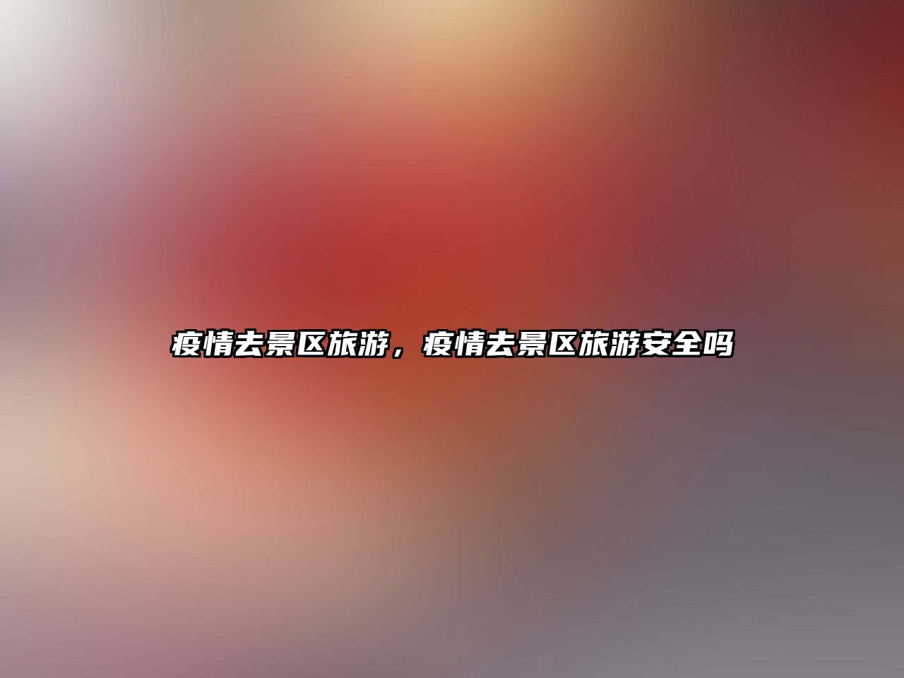 疫情去景區旅游，疫情去景區旅游安全嗎
