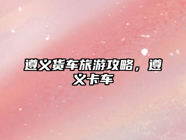 遵義貨車旅游攻略，遵義卡車