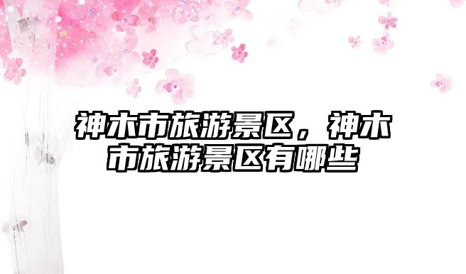 神木市旅游景區，神木市旅游景區有哪些
