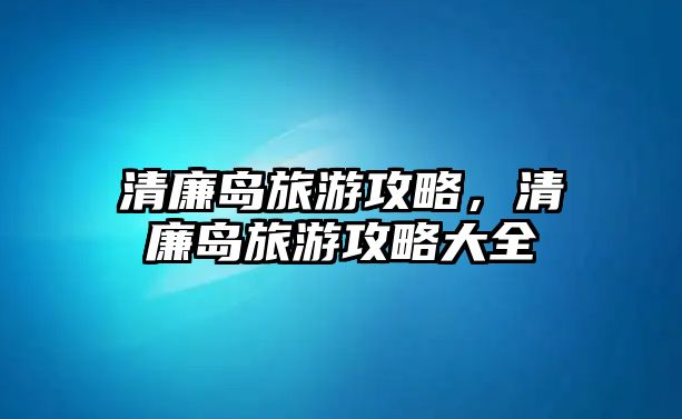 清廉島旅游攻略，清廉島旅游攻略大全
