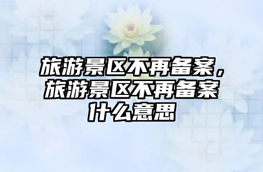 旅游景區不再備案，旅游景區不再備案什么意思
