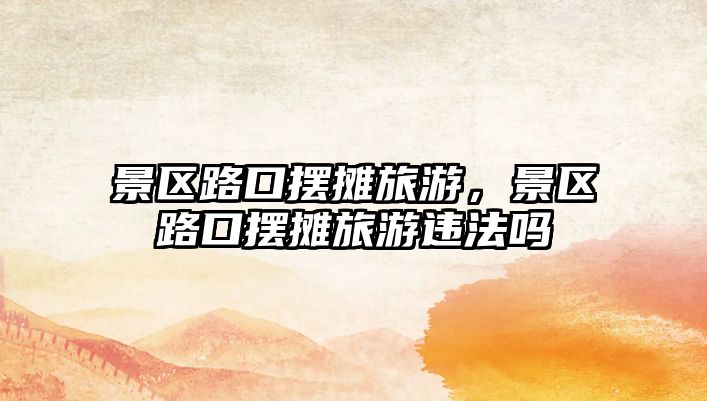 景區路口擺攤旅游，景區路口擺攤旅游違法嗎