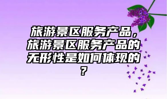 旅游景區服務產品，旅游景區服務產品的無形性是如何體現的?