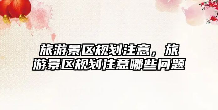 旅游景區規劃注意，旅游景區規劃注意哪些問題