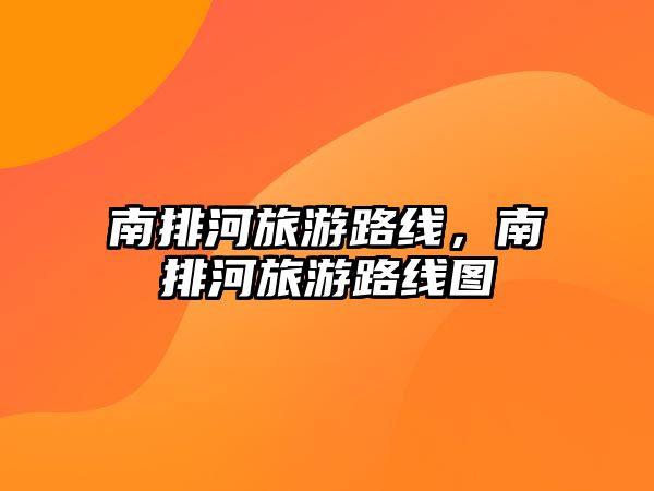 南排河旅游路線，南排河旅游路線圖