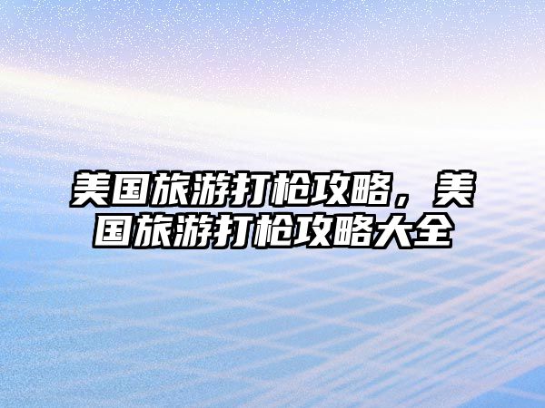 美國旅游打槍攻略，美國旅游打槍攻略大全