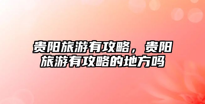 貴陽(yáng)旅游有攻略，貴陽(yáng)旅游有攻略的地方嗎
