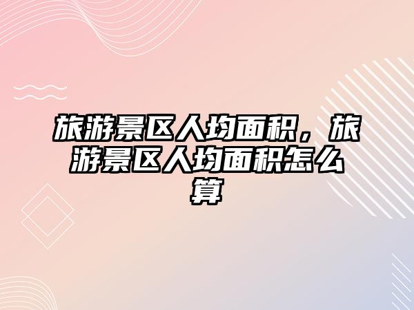 旅游景區(qū)人均面積，旅游景區(qū)人均面積怎么算
