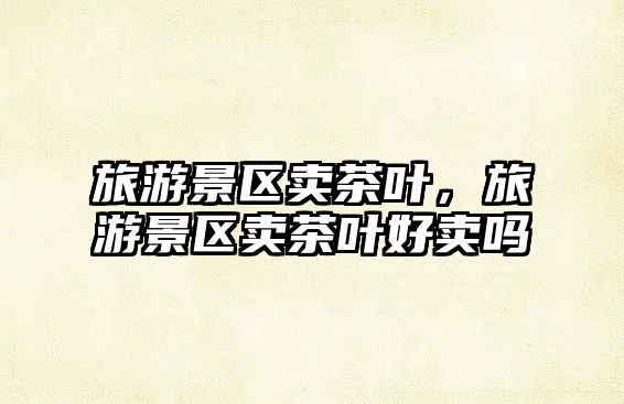 旅游景區(qū)賣茶葉，旅游景區(qū)賣茶葉好賣嗎