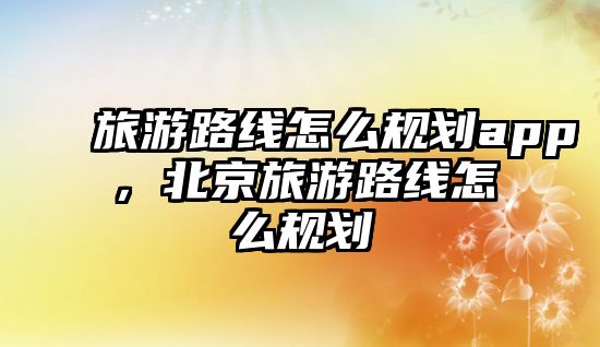 旅游路線怎么規劃app，北京旅游路線怎么規劃