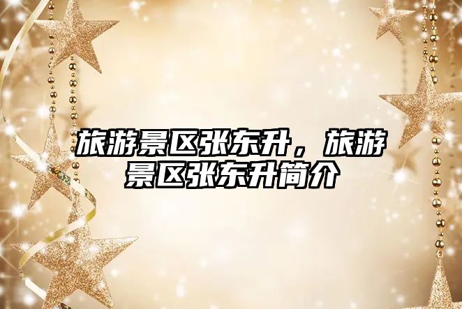 旅游景區張東升，旅游景區張東升簡介