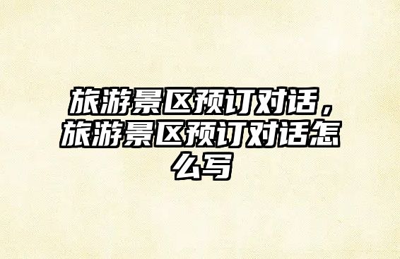 旅游景區預訂對話，旅游景區預訂對話怎么寫