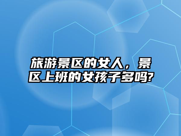 旅游景區的女人，景區上班的女孩子多嗎?