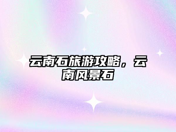 云南石旅游攻略，云南風(fēng)景石
