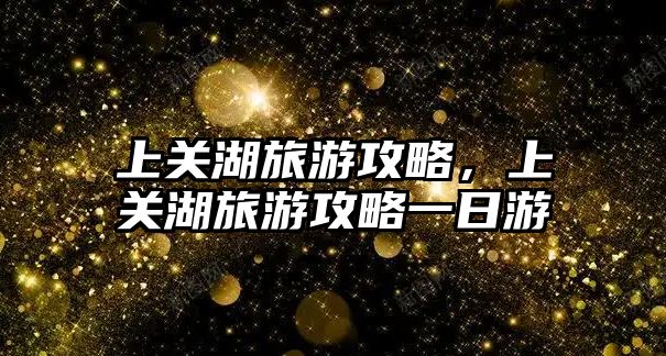 上關湖旅游攻略，上關湖旅游攻略一日游