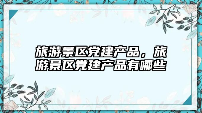 旅游景區黨建產品，旅游景區黨建產品有哪些