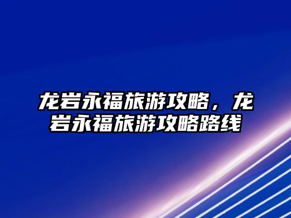 龍巖永福旅游攻略，龍巖永福旅游攻略路線