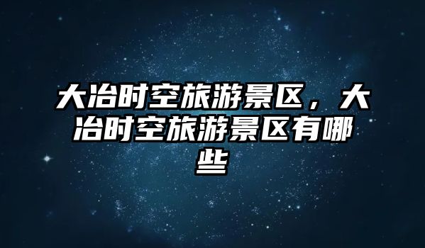大冶時空旅游景區(qū)，大冶時空旅游景區(qū)有哪些