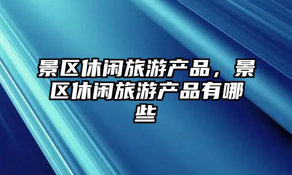 景區休閑旅游產品，景區休閑旅游產品有哪些