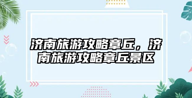 濟南旅游攻略章丘，濟南旅游攻略章丘景區