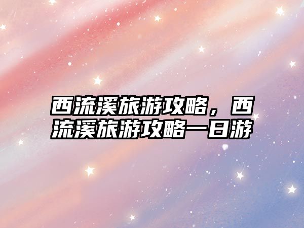 西流溪旅游攻略，西流溪旅游攻略一日游