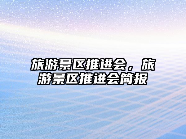 旅游景區(qū)推進(jìn)會(huì)，旅游景區(qū)推進(jìn)會(huì)簡(jiǎn)報(bào)