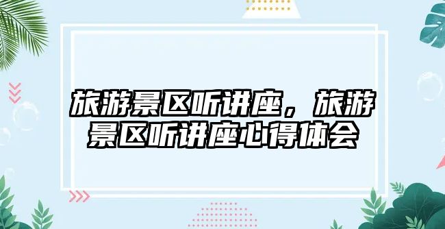 旅游景區(qū)聽(tīng)講座，旅游景區(qū)聽(tīng)講座心得體會(huì)