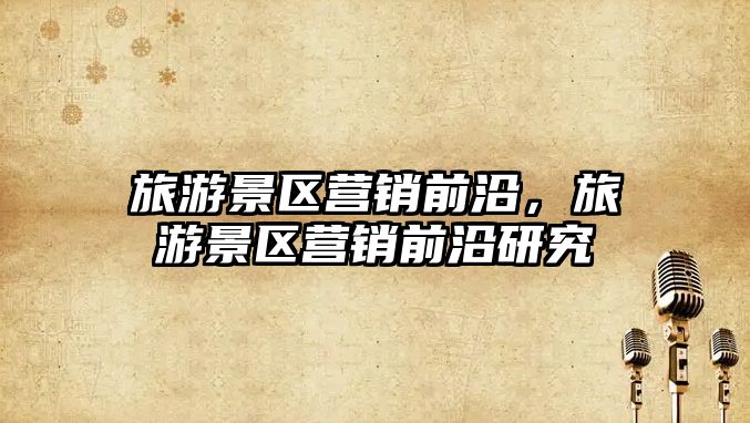 旅游景區(qū)營銷前沿，旅游景區(qū)營銷前沿研究