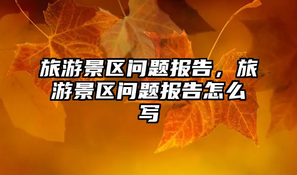 旅游景區(qū)問題報告，旅游景區(qū)問題報告怎么寫