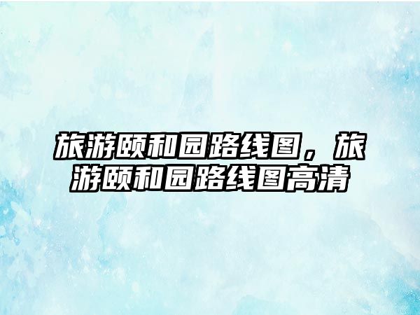 旅游頤和園路線圖，旅游頤和園路線圖高清