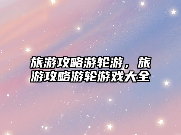 旅游攻略游輪游，旅游攻略游輪游戲大全