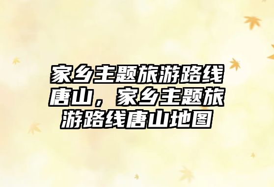 家鄉主題旅游路線唐山，家鄉主題旅游路線唐山地圖