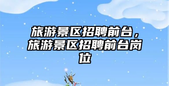 旅游景區招聘前臺，旅游景區招聘前臺崗位