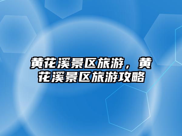 黃花溪景區旅游，黃花溪景區旅游攻略