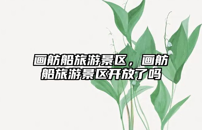 畫舫船旅游景區(qū)，畫舫船旅游景區(qū)開放了嗎