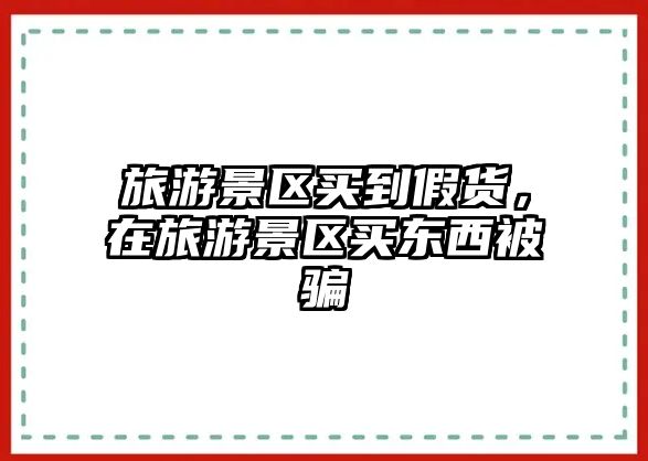 旅游景區(qū)買到假貨，在旅游景區(qū)買東西被騙