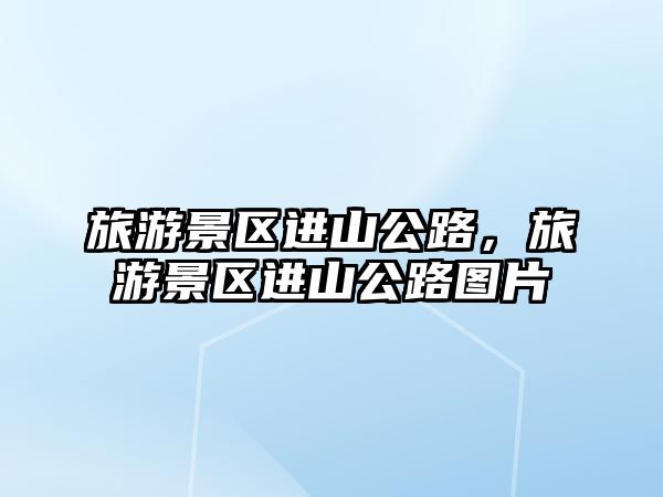 旅游景區(qū)進(jìn)山公路，旅游景區(qū)進(jìn)山公路圖片