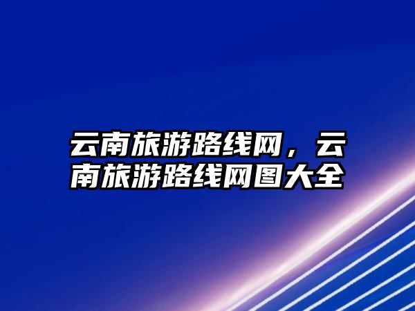云南旅游路線網，云南旅游路線網圖大全