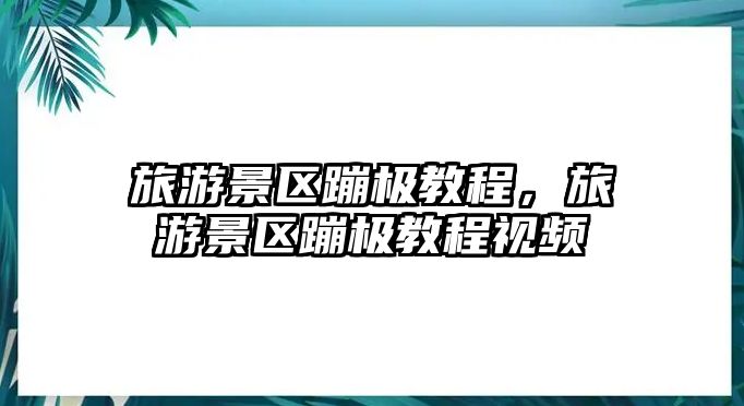 旅游景區(qū)蹦極教程，旅游景區(qū)蹦極教程視頻