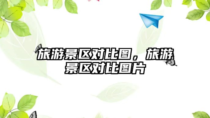 旅游景區對比圖，旅游景區對比圖片