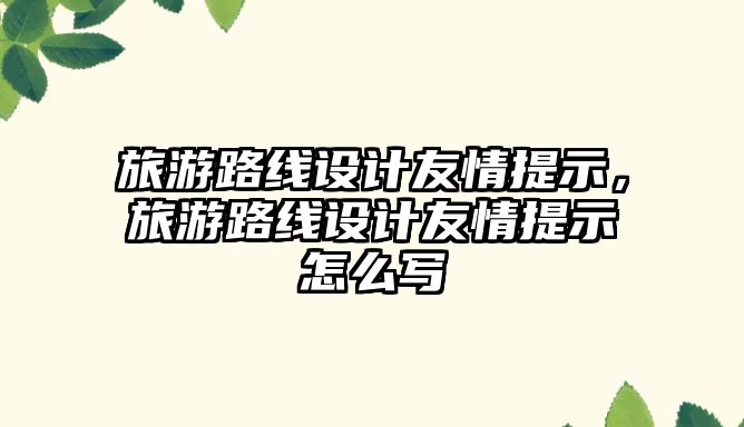 旅游路線設(shè)計(jì)友情提示，旅游路線設(shè)計(jì)友情提示怎么寫