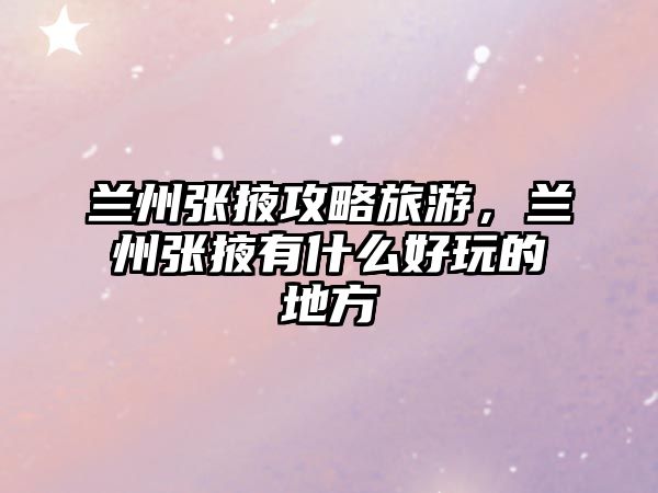 蘭州張掖攻略旅游，蘭州張掖有什么好玩的地方
